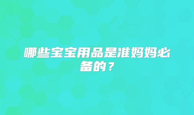 哪些宝宝用品是准妈妈必备的？