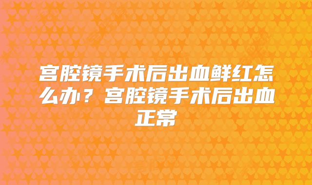 宫腔镜手术后出血鲜红怎么办?宫腔镜手术后出血正常