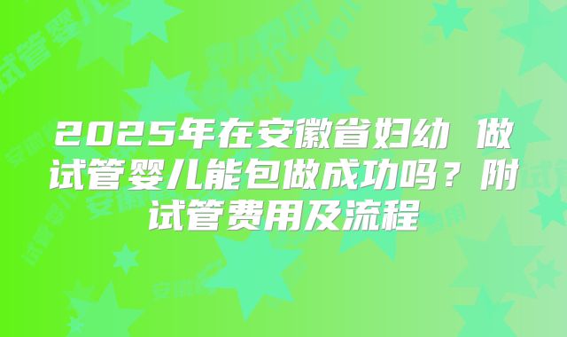 2025年在安徽省妇幼 做试管婴儿能包做成功吗？附试管费用及流程