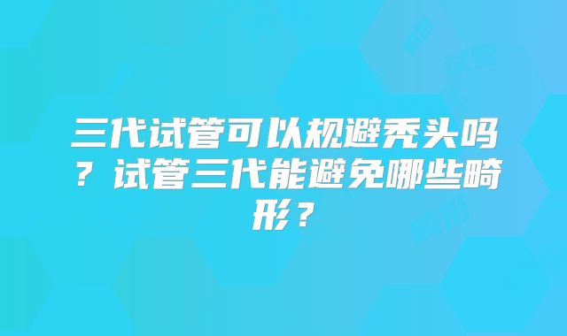 三代试管可以规避秃头吗？试管三代能避免哪些畸形？