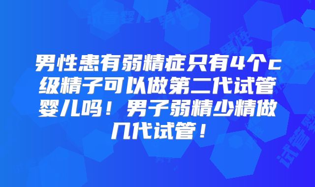 男性患有弱精症只有4个c级精子可以做第二代试管婴儿吗！男子弱精少精做几代试管！