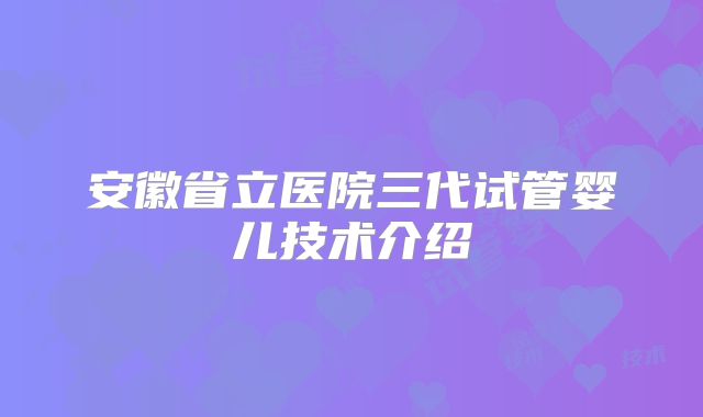 安徽省立医院三代试管婴儿技术介绍