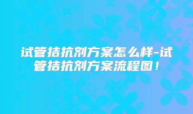 试管拮抗剂方案怎么样-试管拮抗剂方案流程图！