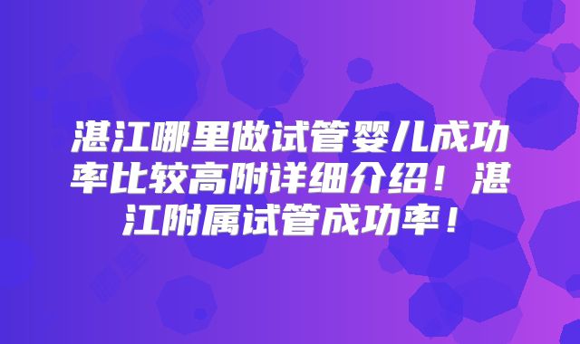 湛江哪里做试管婴儿成功率比较高附详细介绍!湛江附属试管成功率!