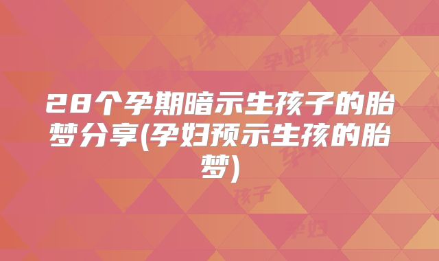 28个孕期暗示生孩子的胎梦分享(孕妇预示生孩的胎梦)