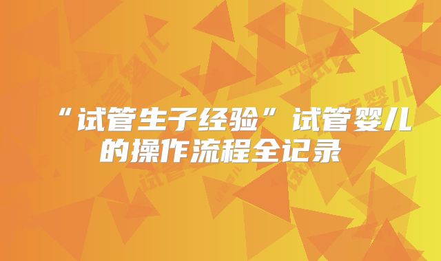 “试管生子经验”试管婴儿的操作流程全记录