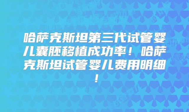 哈萨克斯坦第三代试管婴儿囊胚移植成功率!哈萨克斯坦试管婴儿费用明细!