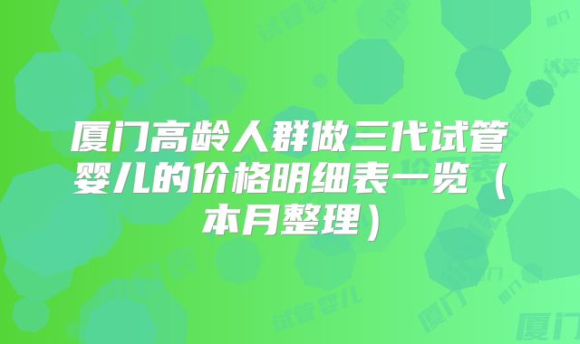 厦门高龄人群做三代试管婴儿的价格明细表一览（本月整理）