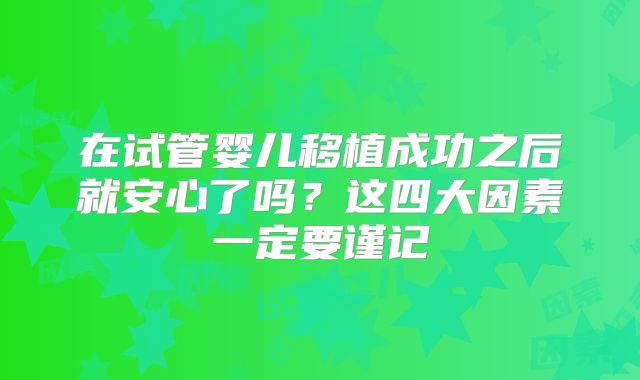 在试管婴儿移植成功之后就安心了吗?这四大因素一定要谨记