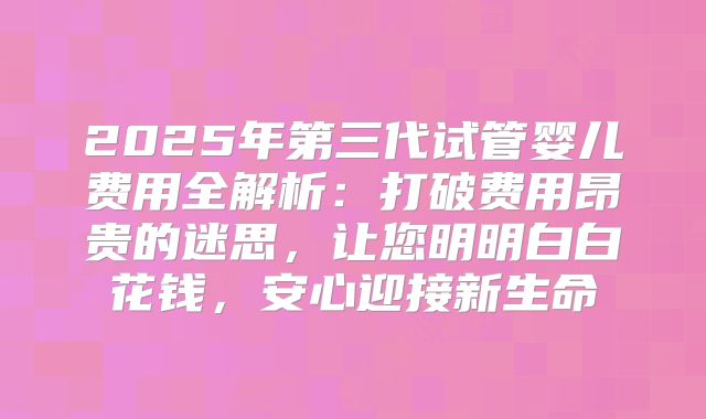2025年第三代试管婴儿费用全解析：打破费用昂贵的迷思，让您明明白白花钱，安心迎接新生命