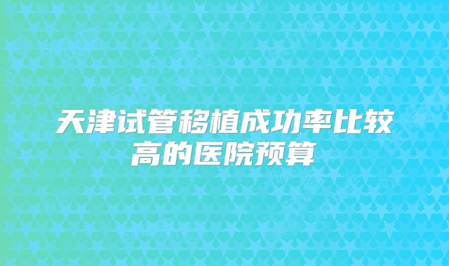 天津试管移植成功率比较高的医院预算