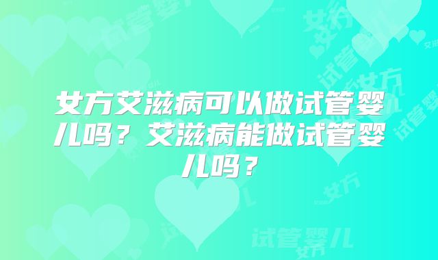 女方艾滋病可以做试管婴儿吗？艾滋病能做试管婴儿吗？