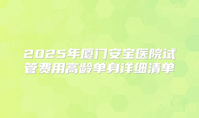 2025年厦门安宝医院试管费用高龄单身详细清单