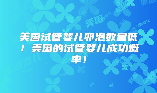 美国试管婴儿卵泡数量低！美国的试管婴儿成功概率！