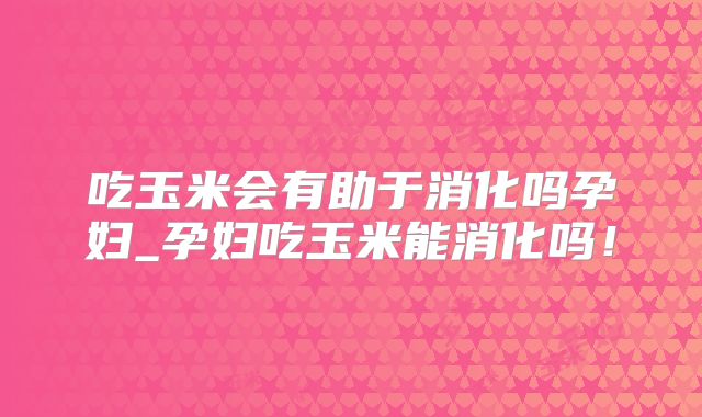 吃玉米会有助于消化吗孕妇_孕妇吃玉米能消化吗！