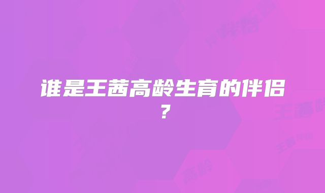 谁是王茜高龄生育的伴侣？