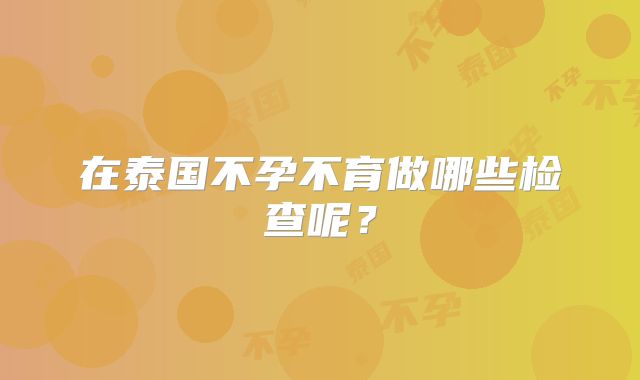 在泰国不孕不育做哪些检查呢？