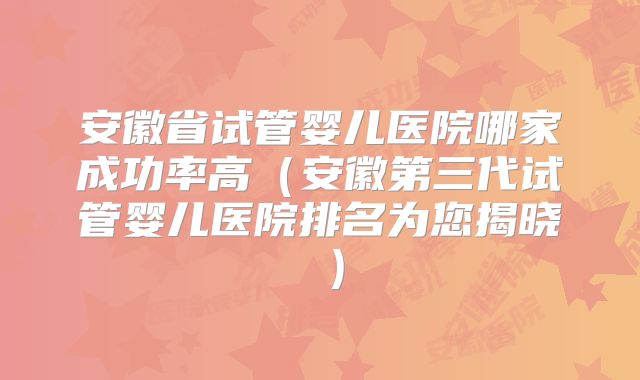 安徽省试管婴儿医院哪家成功率高（安徽第三代试管婴儿医院排名为您揭晓 ）