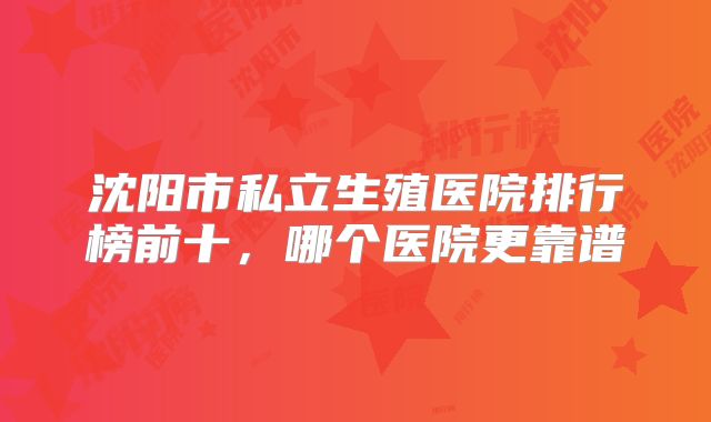 沈阳市私立生殖医院排行榜前十,哪个医院更靠谱
