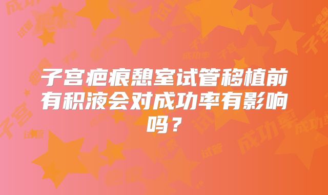 子宫疤痕憩室试管移植前有积液会对成功率有影响吗？