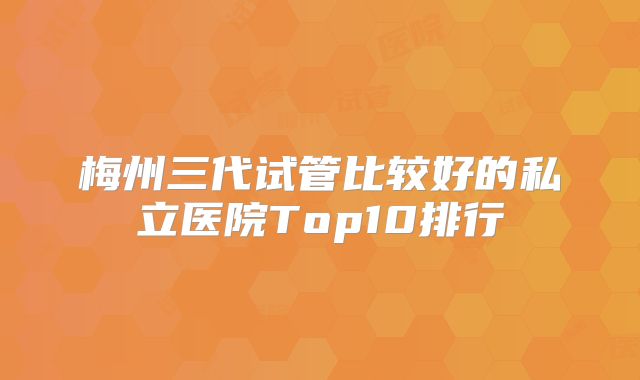 梅州三代试管比较好的私立医院Top10排行