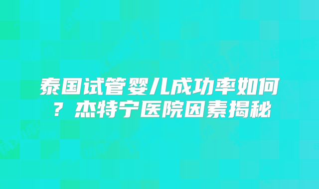泰国试管婴儿成功率如何？杰特宁医院因素揭秘