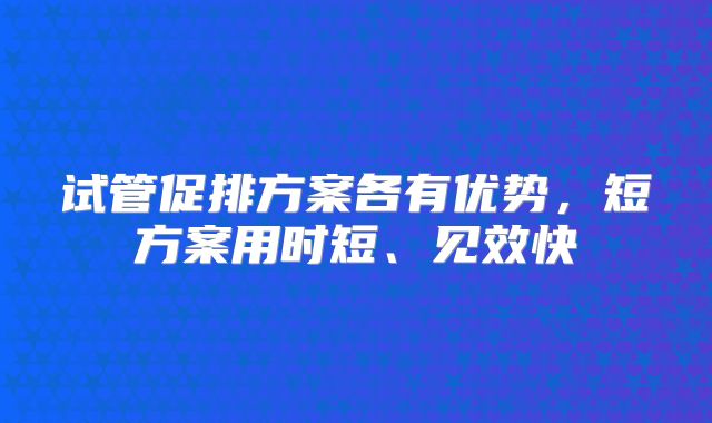 试管促排方案各有优势，短方案用时短、见效快