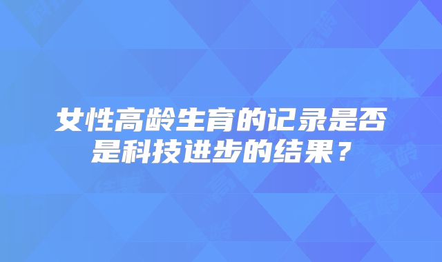 女性高龄生育的记录是否是科技进步的结果？