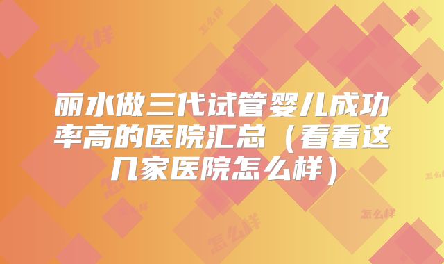 丽水做三代试管婴儿成功率高的医院汇总（看看这几家医院怎么样）