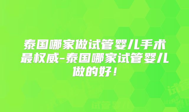 泰国哪家做试管婴儿手术最权威-泰国哪家试管婴儿做的好!