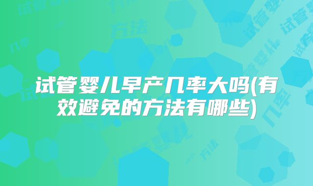 试管婴儿早产几率大吗(有效避免的方法有哪些)