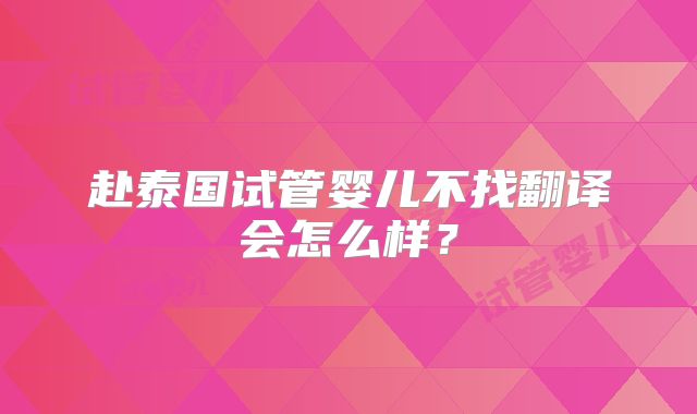 赴泰国试管婴儿不找翻译会怎么样？