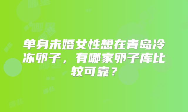 单身未婚女性想在青岛冷冻卵子，有哪家卵子库比较可靠？