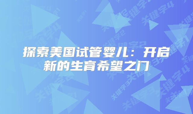 探索美国试管婴儿：开启新的生育希望之门