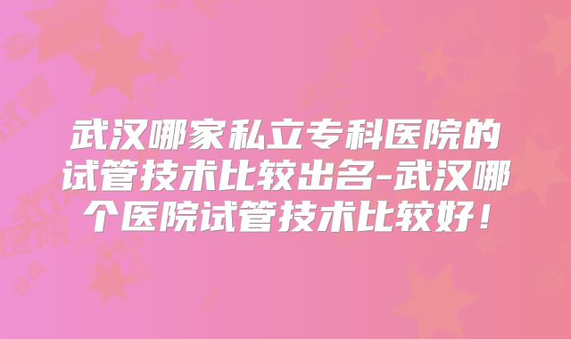 武汉哪家私立专科医院的试管技术比较出名-武汉哪个医院试管技术比较好！