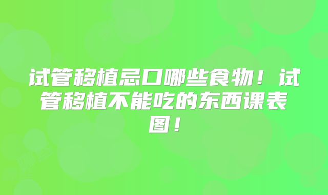 试管移植忌口哪些食物！试管移植不能吃的东西课表图！
