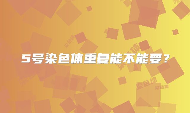 5号染色体重复能不能要?
