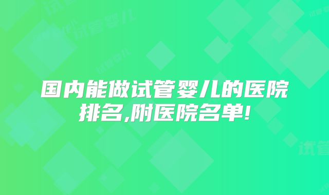 国内能做试管婴儿的医院排名,附医院名单!