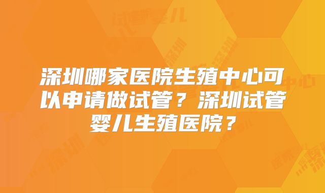 深圳哪家医院生殖中心可以申请做试管？深圳试管婴儿生殖医院？