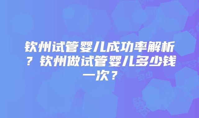 钦州试管婴儿成功率解析？钦州做试管婴儿多少钱一次？
