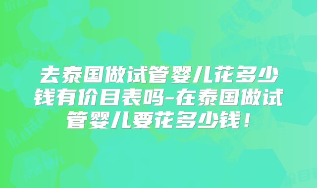 去泰国做试管婴儿花多少钱有价目表吗-在泰国做试管婴儿要花多少钱！