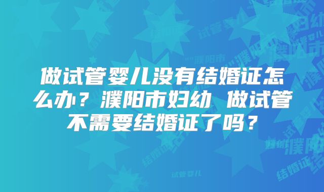 做试管婴儿没有结婚证怎么办?濮阳市妇幼 做试管不需要结婚证了吗?