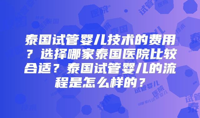 泰国试管婴儿技术的费用？选择哪家泰国医院比较合适？泰国试管婴儿的流程是怎么样的？