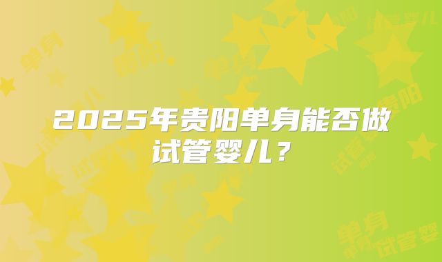 2025年贵阳单身能否做试管婴儿？