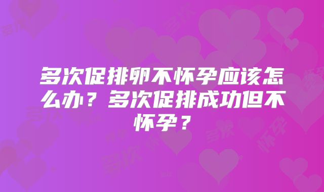 多次促排卵不怀孕应该怎么办？多次促排成功但不怀孕？