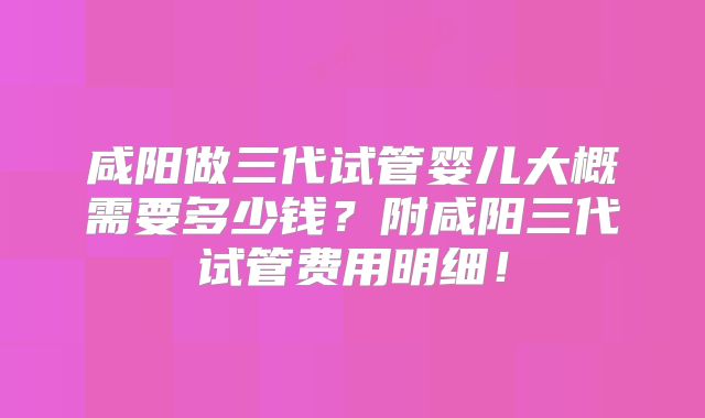 咸阳做三代试管婴儿大概需要多少钱？附咸阳三代试管费用明细！