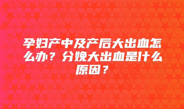 孕妇产中及产后大出血怎么办？分娩大出血是什么原因？