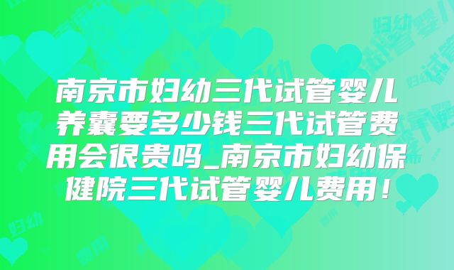 南京市妇幼三代试管婴儿养囊要多少钱三代试管费用会很贵吗_南京市妇幼保健院三代试管婴儿费用！