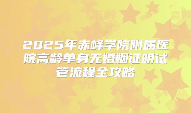 2025年赤峰学院附属医院高龄单身无婚姻证明试管流程全攻略