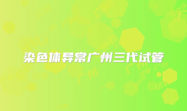 染色体异常广州三代试管